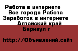   Работа в интернете!!! - Все города Работа » Заработок в интернете   . Алтайский край,Барнаул г.